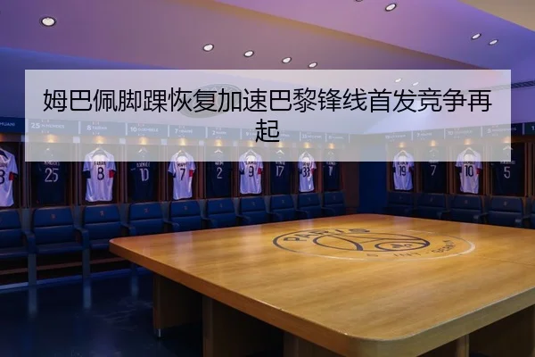 姆巴佩脚踝恢复加速巴黎锋线首发竞争再起 - OETYSPORTS