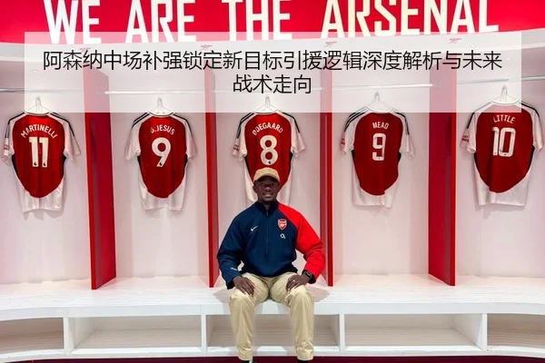 阿森纳中场补强锁定新目标引援逻辑深度解析与未来战术走向 - OETYSPORTS